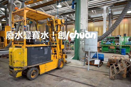 廢水變寶水！創(chuàng)新回用系統(tǒng)，實(shí)現(xiàn)資源再生利用？